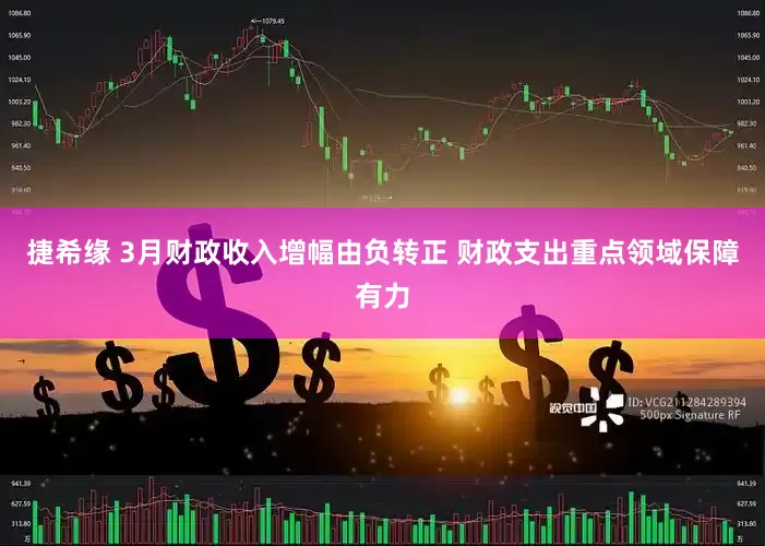捷希缘 3月财政收入增幅由负转正 财政支出重点领域保障有力