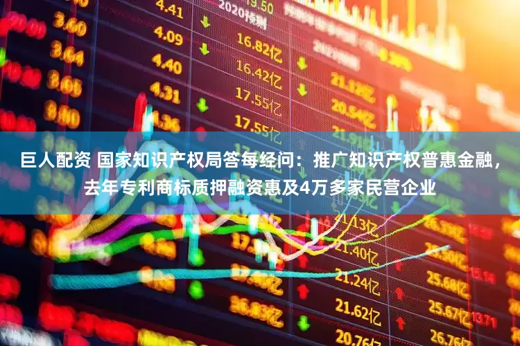 巨人配资 国家知识产权局答每经问：推广知识产权普惠金融，去年专利商标质押融资惠及4万多家民营企业
