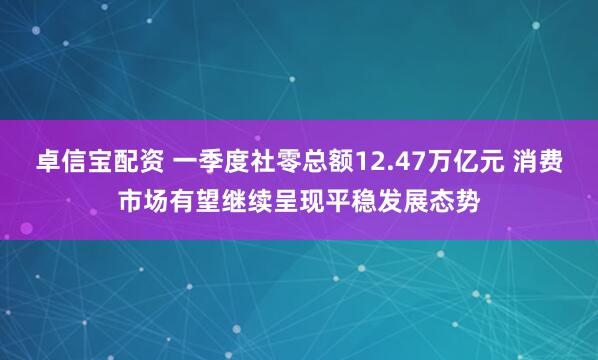 卓信宝配资 一季度社零总额12.47万亿元 消费市场有望继续呈现平稳发展态势