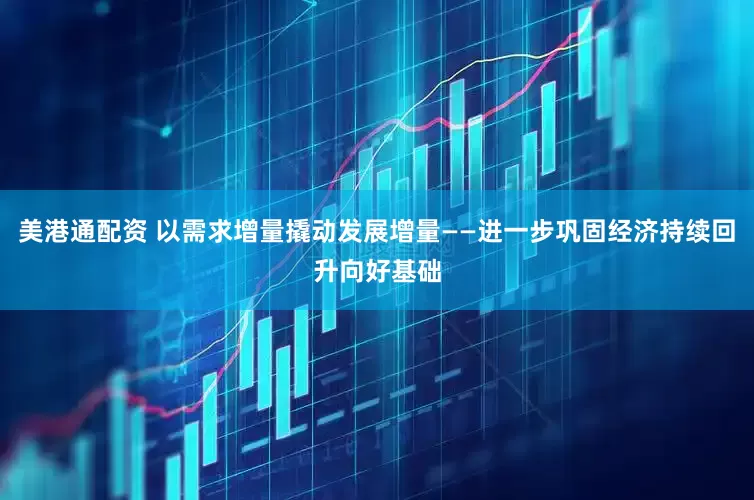 美港通配资 以需求增量撬动发展增量——进一步巩固经济持续回升向好基础