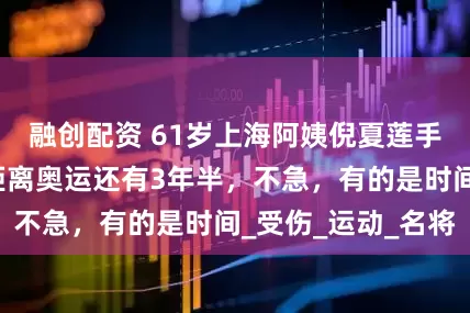 融创配资 61岁上海阿姨倪夏莲手臂不慎骨折：距离奥运还有3年半，不急，有的是时间_受伤_运动_名将