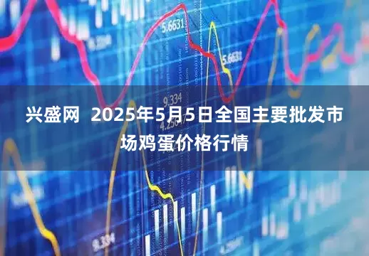 兴盛网 2025年5月5日全国主要批发市场鸡蛋价格行情
