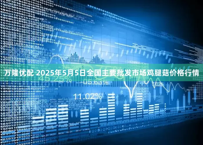 万隆优配 2025年5月5日全国主要批发市场鸡腿菇价格行情