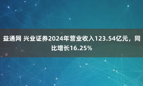 益通网 兴业证券2024年营业收入123.54亿元，同比增长16.25%