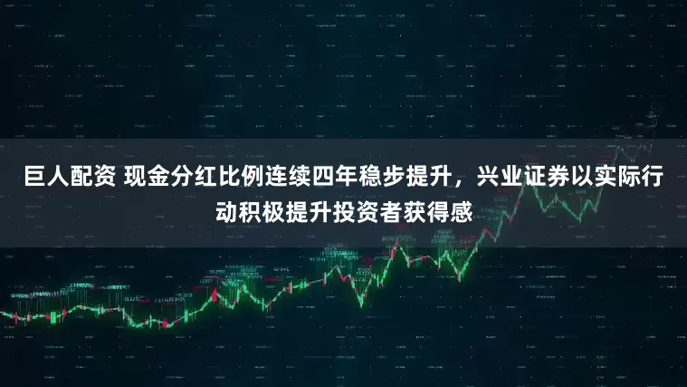 巨人配资 现金分红比例连续四年稳步提升，兴业证券以实际行动积极提升投资者获得感