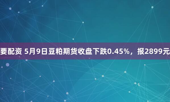 要配资 5月9日豆粕期货收盘下跌0.45%，报2899元