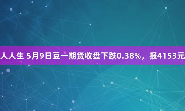 人人生 5月9日豆一期货收盘下跌0.38%，报4153元