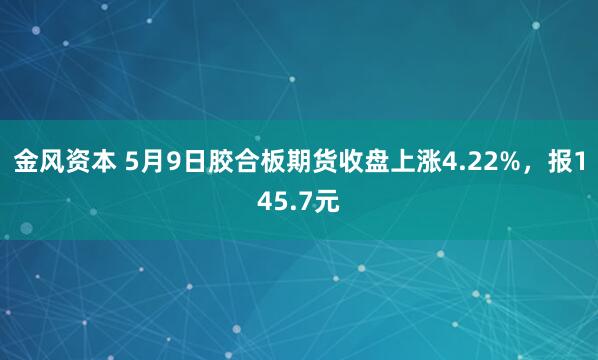 金风资本 5月9日胶合板期货收盘上涨4.22%，报145.7元