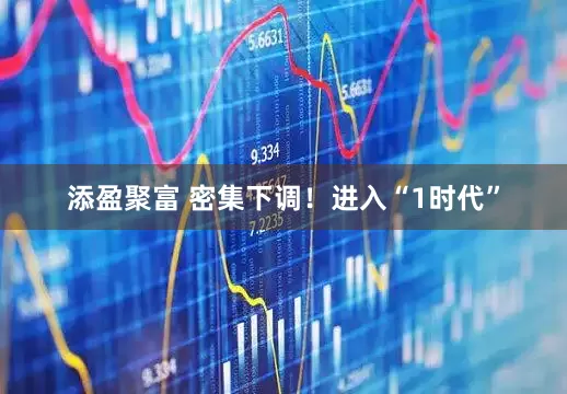 添盈聚富 密集下调！进入“1时代”