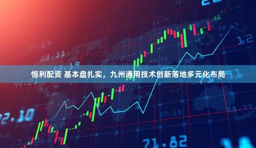 恒利配资 基本盘扎实，九州通用技术创新落地多元化布局
