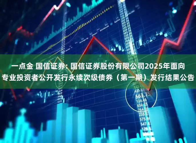 一点金 国信证券: 国信证券股份有限公司2025年面向专业投资者公开发行永续次级债券（第一期）发行结果公告