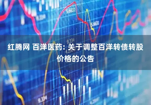 红腾网 百洋医药: 关于调整百洋转债转股价格的公告