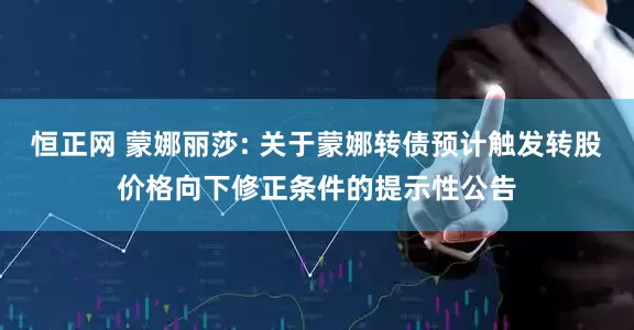 恒正网 蒙娜丽莎: 关于蒙娜转债预计触发转股价格向下修正条件的提示性公告