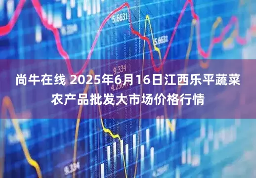 尚牛在线 2025年6月16日江西乐平蔬菜农产品批发大市场价格行情