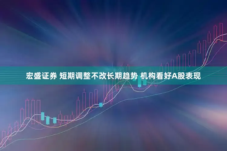 宏盛证券 短期调整不改长期趋势 机构看好A股表现