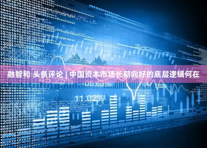 融智和 头条评论 | 中国资本市场长期向好的底层逻辑何在