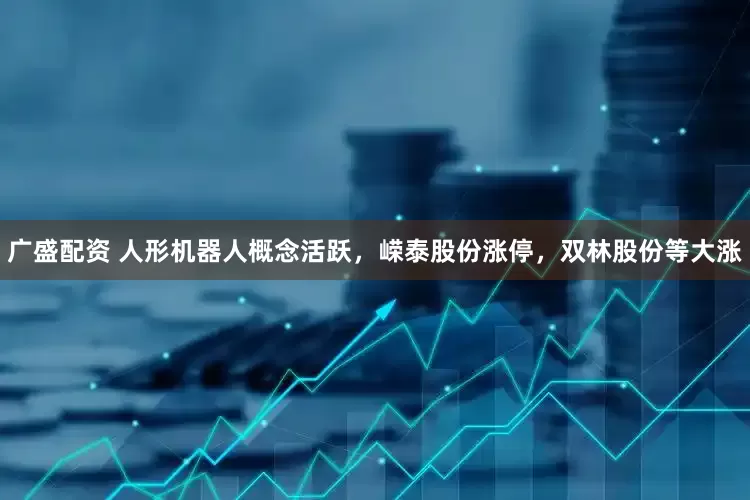 广盛配资 人形机器人概念活跃，嵘泰股份涨停，双林股份等大涨