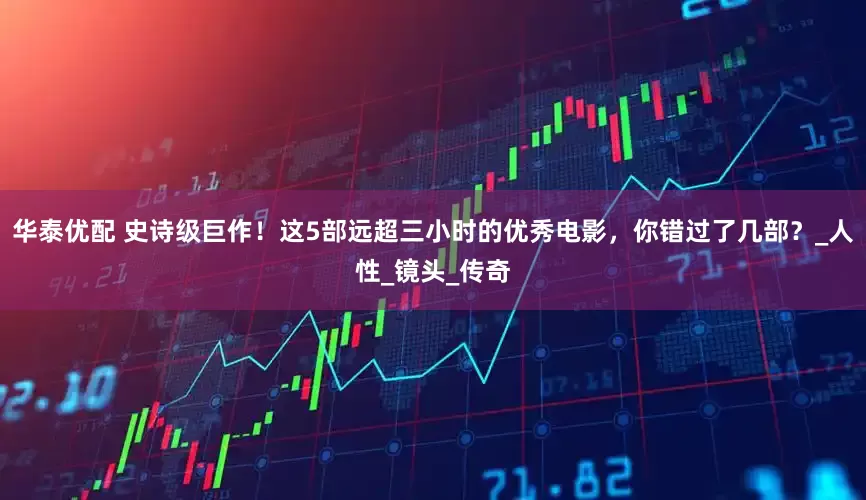 华泰优配 史诗级巨作！这5部远超三小时的优秀电影，你错过了几部？_人性_镜头_传奇