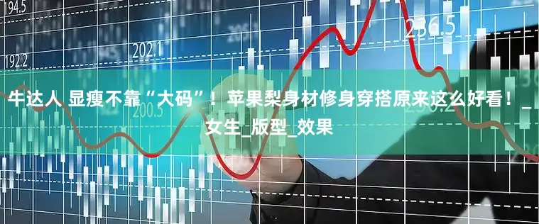 牛达人 显瘦不靠“大码”！苹果梨身材修身穿搭原来这么好看！_女生_版型_效果