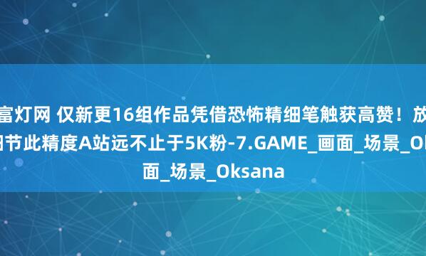富灯网 仅新更16组作品凭借恐怖精细笔触获高赞！放大看细节此精度A站远不止于5K粉-7.GAME_画面_场景_Oksana