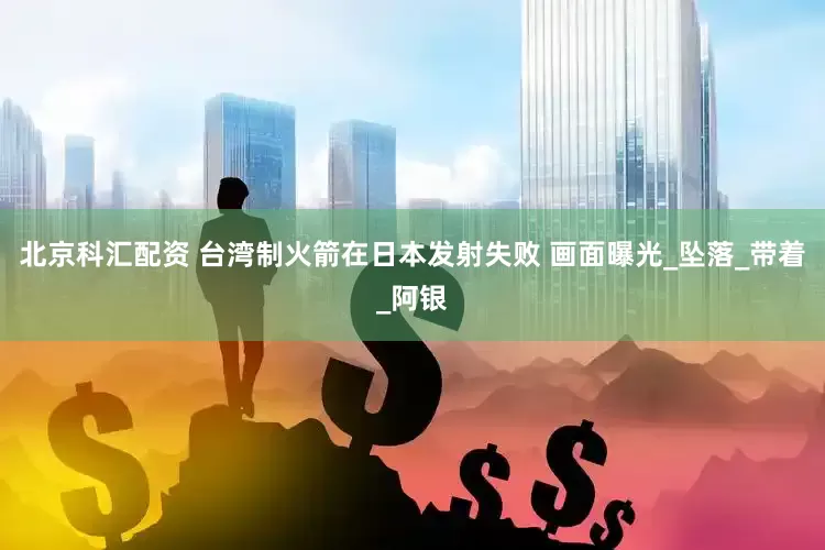 北京科汇配资 台湾制火箭在日本发射失败 画面曝光_坠落_带着_阿银