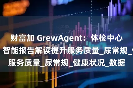 财富加 GrewAgent：体检中心 Agent 应用：智能报告解读提升服务质量_尿常规_健康状况_数据