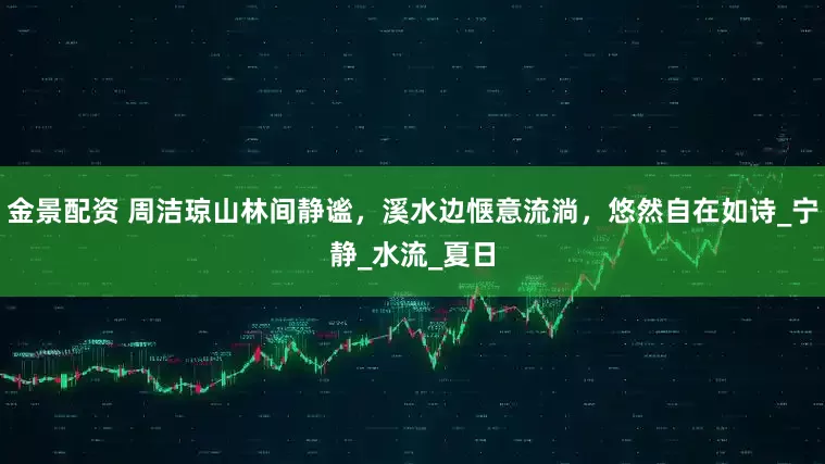 金景配资 周洁琼山林间静谧，溪水边惬意流淌，悠然自在如诗_宁静_水流_夏日