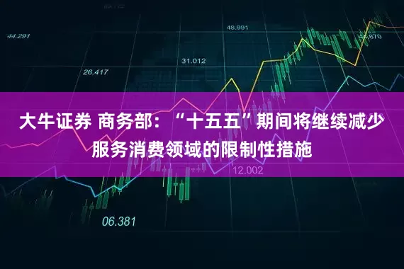 大牛证券 商务部：“十五五”期间将继续减少服务消费领域的限制性措施