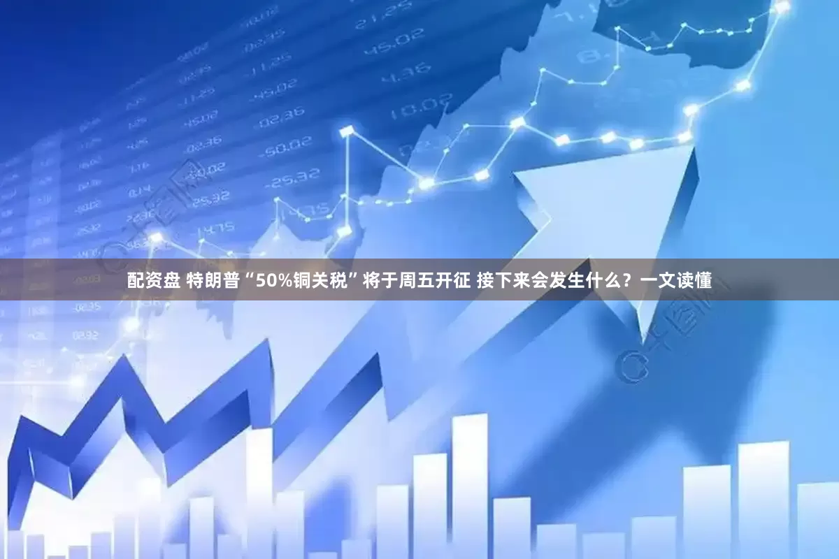 配资盘 特朗普“50%铜关税”将于周五开征 接下来会发生什么？一文读懂