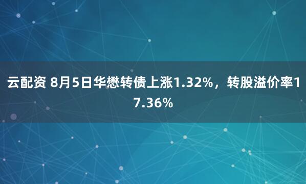 云配资 8月5日华懋转债上涨1.32%，转股溢价率17.36%