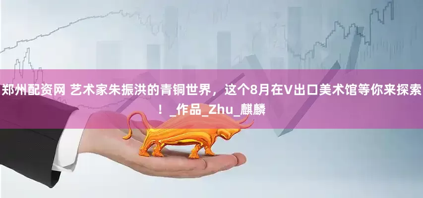 郑州配资网 艺术家朱振洪的青铜世界，这个8月在V出口美术馆等你来探索！_作品_Zhu_麒麟