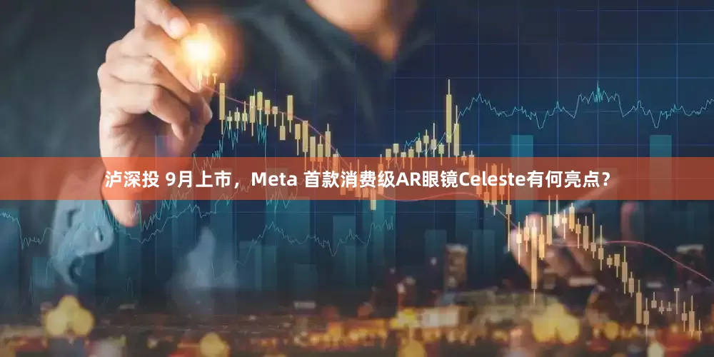 泸深投 9月上市，Meta 首款消费级AR眼镜Celeste有何亮点？