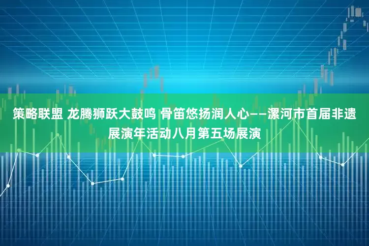 策略联盟 龙腾狮跃大鼓鸣 骨笛悠扬润人心——漯河市首届非遗展演年活动八月第五场展演