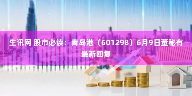 生讯网 股市必读：青岛港（601298）6月9日董秘有最新回复