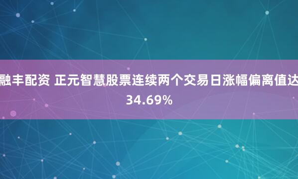融丰配资 正元智慧股票连续两个交易日涨幅偏离值达34.69%