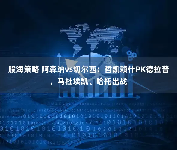 股海策略 阿森纳vs切尔西：哲凯赖什PK德拉普，马杜埃凯、哈托出战