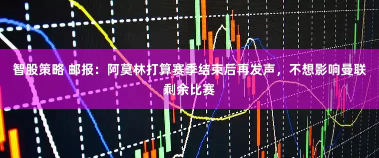 智股策略 邮报：阿莫林打算赛季结束后再发声，不想影响曼联剩余比赛