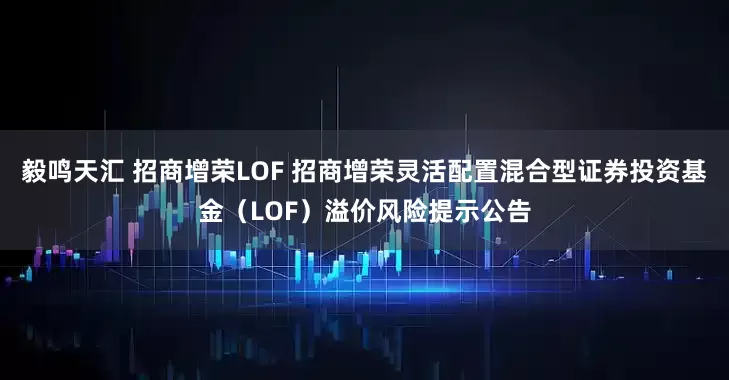 毅鸣天汇 招商增荣LOF 招商增荣灵活配置混合型证券投资基金（LOF）溢价风险提示公告