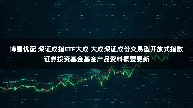 博星优配 深证成指ETF大成 大成深证成份交易型开放式指数证券投资基金基金产品资料概要更新