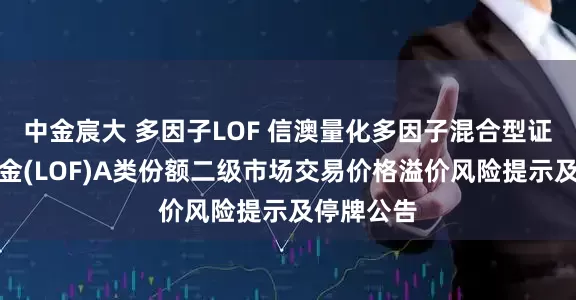 中金宸大 多因子LOF 信澳量化多因子混合型证券投资基金(LOF)A类份额二级市场交易价格溢价风险提示及停牌公告