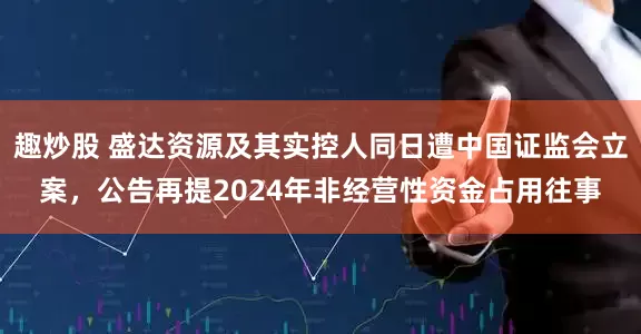 趣炒股 盛达资源及其实控人同日遭中国证监会立案，公告再提2024年非经营性资金占用往事