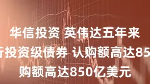 华信投资 英伟达五年来首次发行投资级债券 认购额高达850亿美元