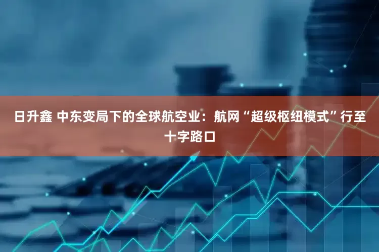 日升鑫 中东变局下的全球航空业：航网“超级枢纽模式”行至十字路口