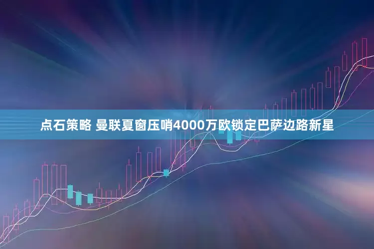 点石策略 曼联夏窗压哨4000万欧锁定巴萨边路新星